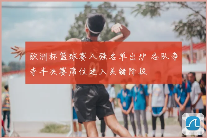 欧洲杯篮球赛八强名单出炉 各队争夺半决赛席位进入关键阶段