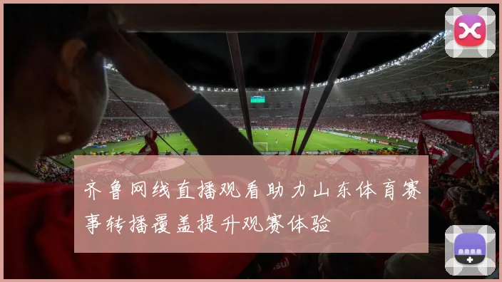 齐鲁网线直播观看助力山东体育赛事转播覆盖提升观赛体验