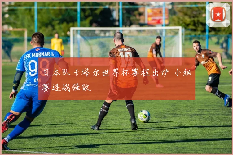日本队卡塔尔世界杯赛程出炉 小组赛连战强敌