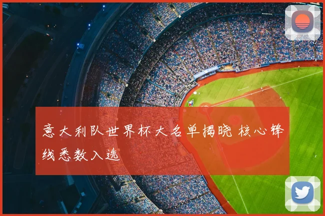 意大利队世界杯大名单揭晓 核心锋线悉数入选