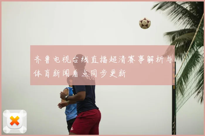 齐鲁电视台线直播超清赛事解析与体育新闻看点同步更新