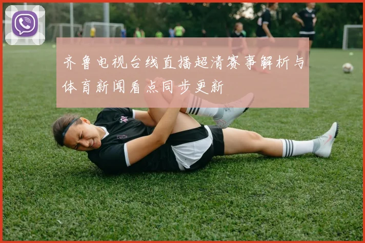齐鲁电视台线直播超清赛事解析与体育新闻看点同步更新