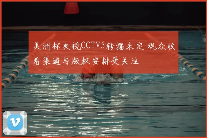 美洲杯央视CCTV5转播未定 观众收看渠道与版权安排受关注
