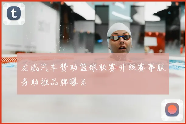 龙威汽车赞助篮球联赛升级赛事服务助推品牌曝光