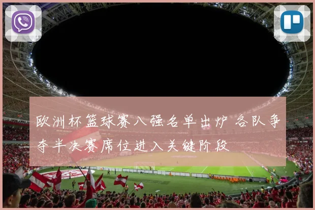 欧洲杯篮球赛八强名单出炉 各队争夺半决赛席位进入关键阶段
