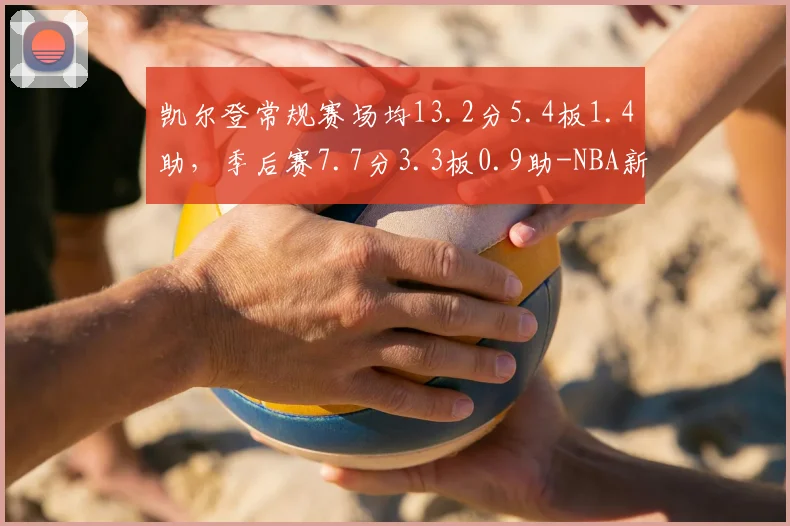 凯尔登常规赛场均13.2分5.4板1.4助,季后赛7.7分3.3板0.9助-NBA新闻