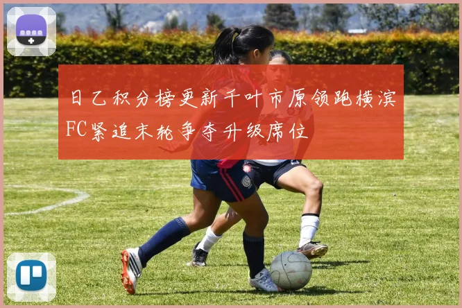 日乙积分榜更新千叶市原领跑横滨FC紧追末轮争夺升级席位