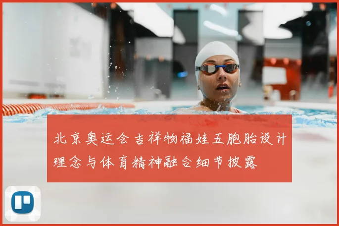 北京奥运会吉祥物福娃五胞胎设计理念与体育精神融合细节披露