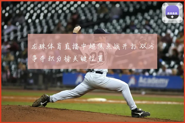 龙珠体育直播中超焦点战开打 双方争夺积分榜关键位置