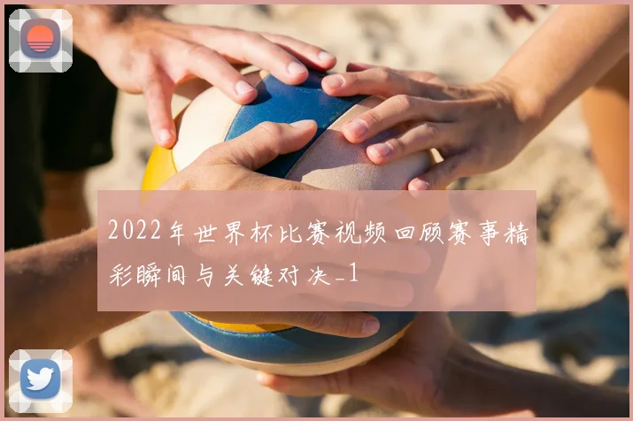 2022年世界杯比赛视频回顾赛事精彩瞬间与关键对决_1