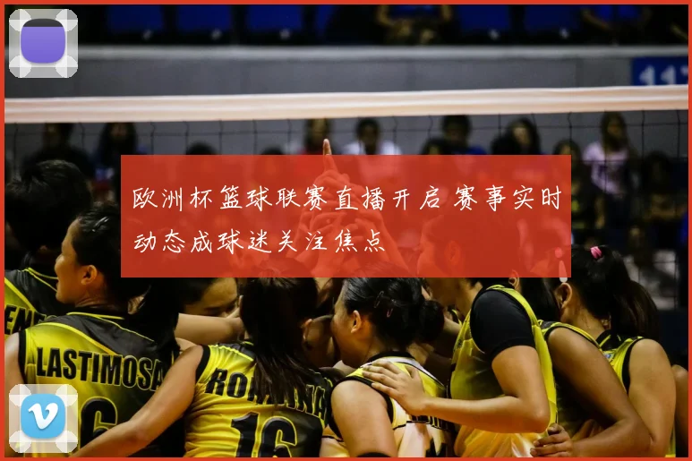 欧洲杯篮球联赛直播开启 赛事实时动态成球迷关注焦点