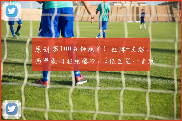 原创 第100分钟绝杀！红牌+点球，西甲豪门拒绝爆冷，2亿巨星一击致命