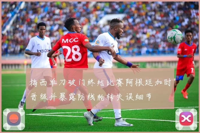 梅西单刀破门终结比赛阿根廷加时晋级并暴露防线轮转失误细节