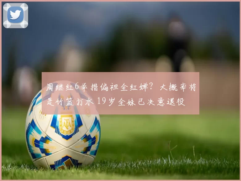 周继红6举措偏袒全红婵？大概率将是竹篮打水 19岁全妹已决意退役