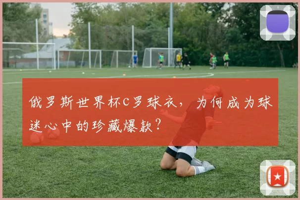 俄罗斯世界杯c罗球衣，为何成为球迷心中的珍藏爆款？