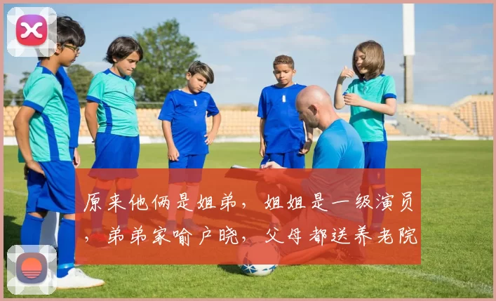 原来他俩是姐弟，姐姐是一级演员，弟弟家喻户晓，父母都送养老院