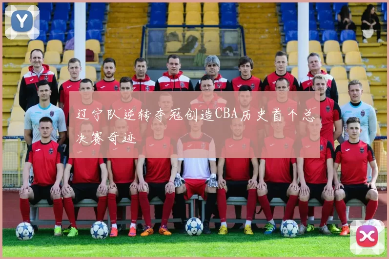 辽宁队逆转夺冠创造CBA历史首个总决赛奇迹