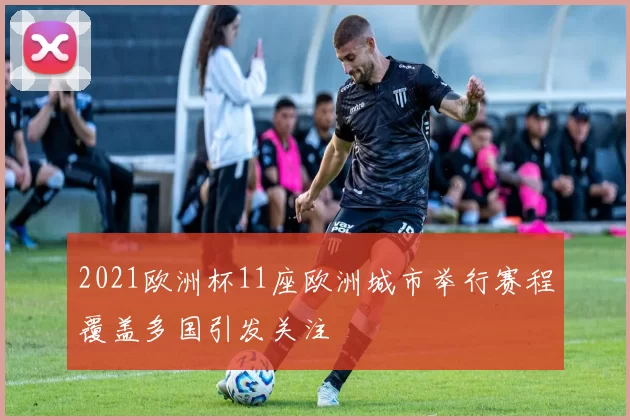 2021欧洲杯11座欧洲城市举行赛程覆盖多国引发关注