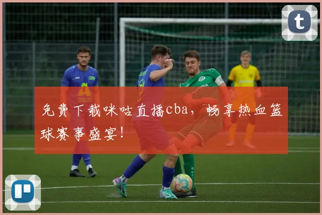 免费下载咪咕直播cba，畅享热血篮球赛事盛宴！