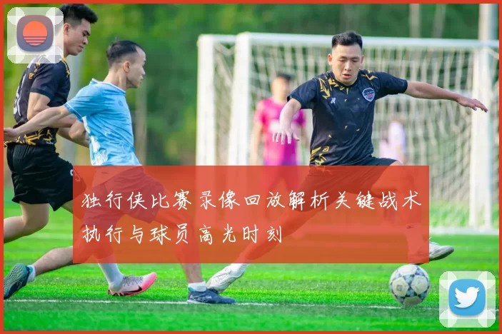 独行侠比赛录像回放解析关键战术执行与球员高光时刻