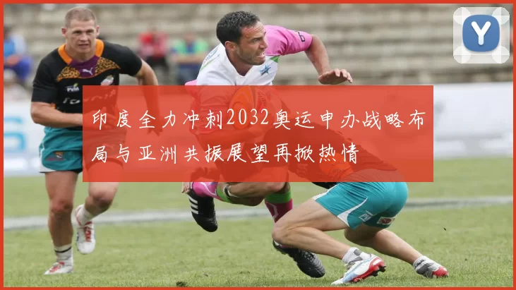 印度全力冲刺2032奥运申办战略布局与亚洲共振展望再掀热情