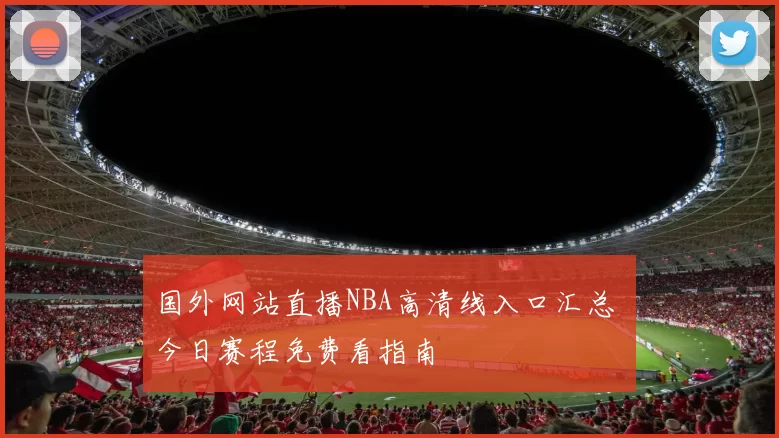 国外网站直播NBA高清线入口汇总 今日赛程免费看指南