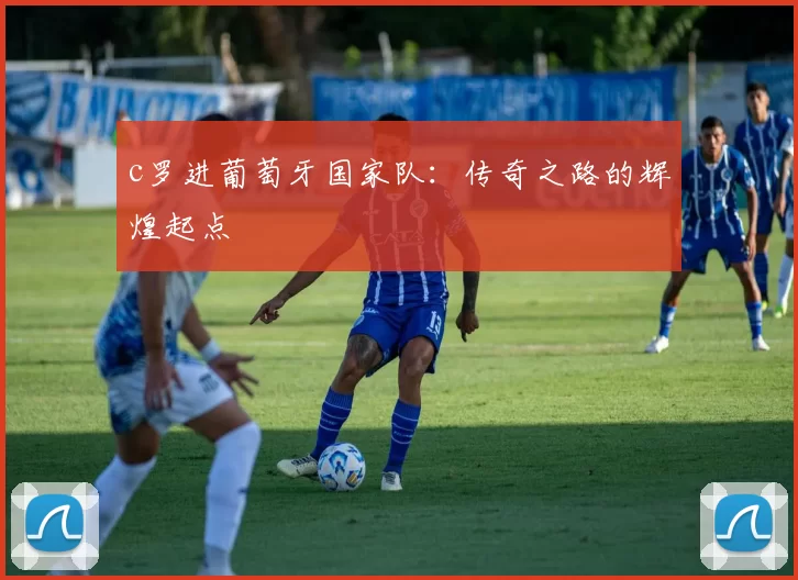 c罗进葡萄牙国家队：传奇之路的辉煌起点