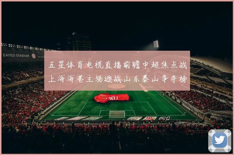 五星体育电视直播前瞻中超焦点战上海海港主场迎战山东泰山争夺榜首主动权