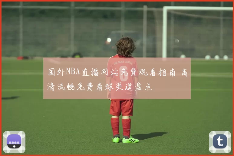 国外NBA直播网站免费观看指南 高清流畅免费看球渠道盘点