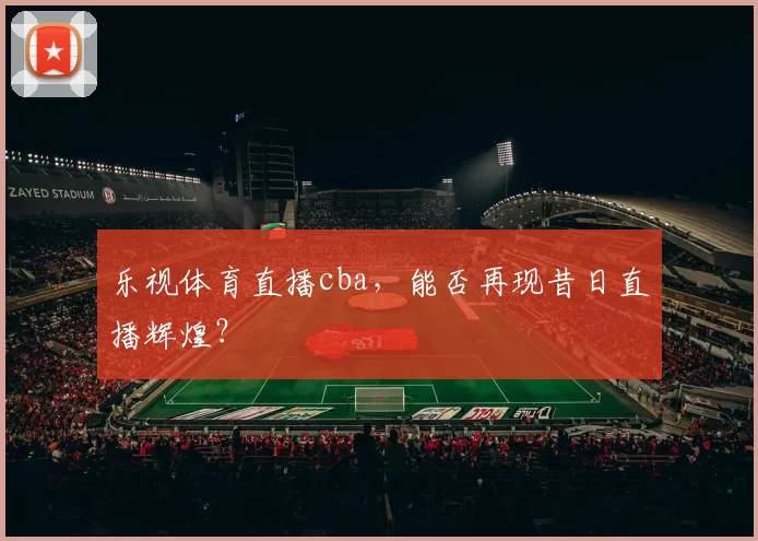 乐视体育直播cba,能否再现昔日直播辉煌?