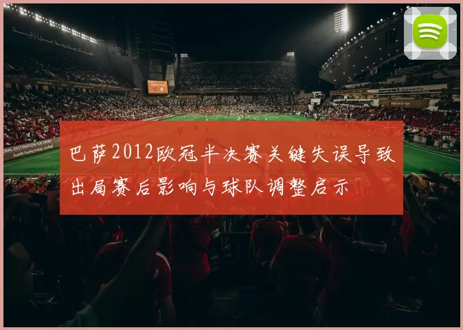 巴萨2012欧冠半决赛关键失误导致出局赛后影响与球队调整启示