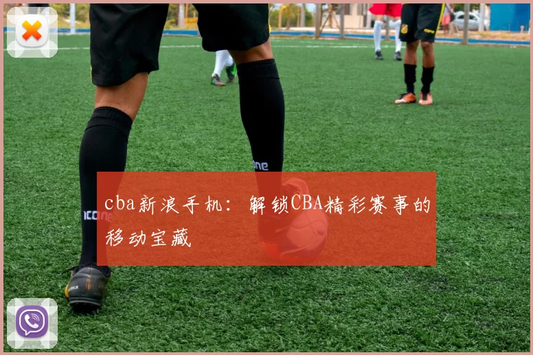 cba新浪手机:解锁CBA精彩赛事的移动宝藏