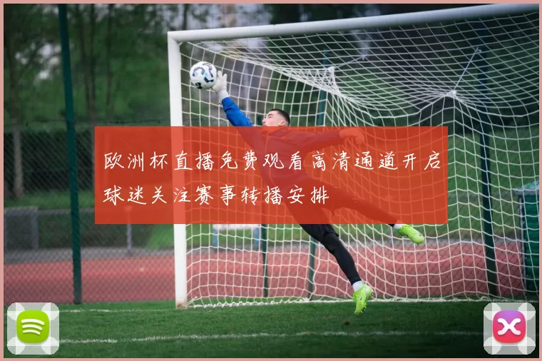 欧洲杯直播免费观看高清通道开启球迷关注赛事转播安排