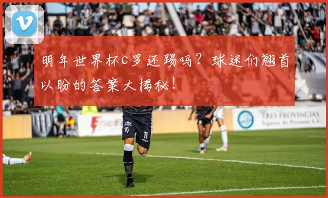 明年世界杯c罗还踢吗？球迷们翘首以盼的答案大揭秘！