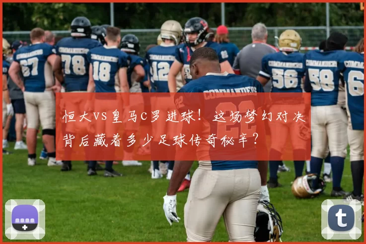 恒大vs皇马c罗进球！这场梦幻对决背后藏着多少足球传奇秘辛？