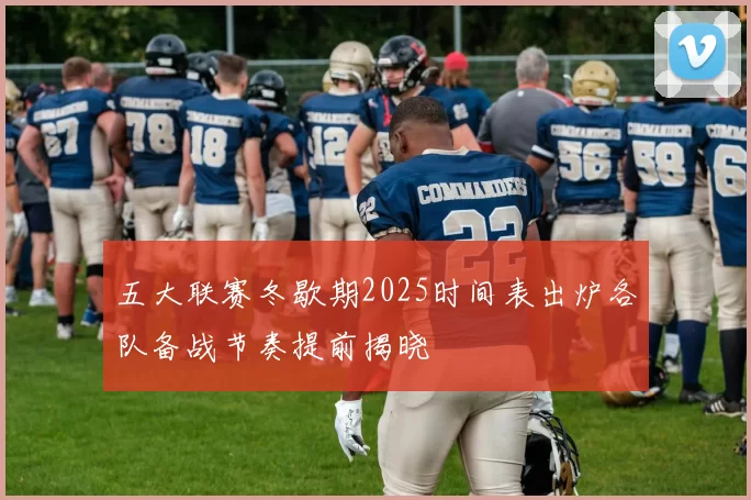 五大联赛冬歇期2025时间表出炉各队备战节奏提前揭晓