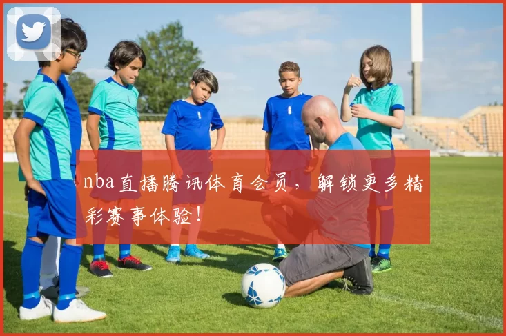 nba直播腾讯体育会员，解锁更多精彩赛事体验！