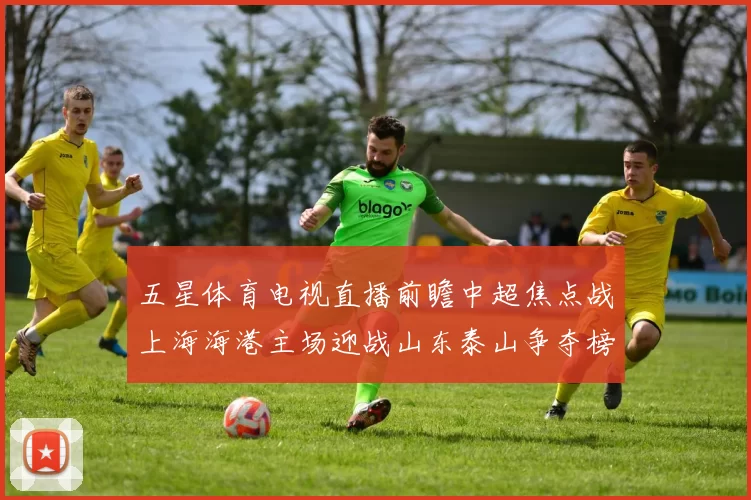 五星体育电视直播前瞻中超焦点战上海海港主场迎战山东泰山争夺榜首主动权