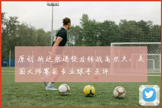 原创 纳达尔退役后转战高尔夫，美国大师赛获专业球手点评