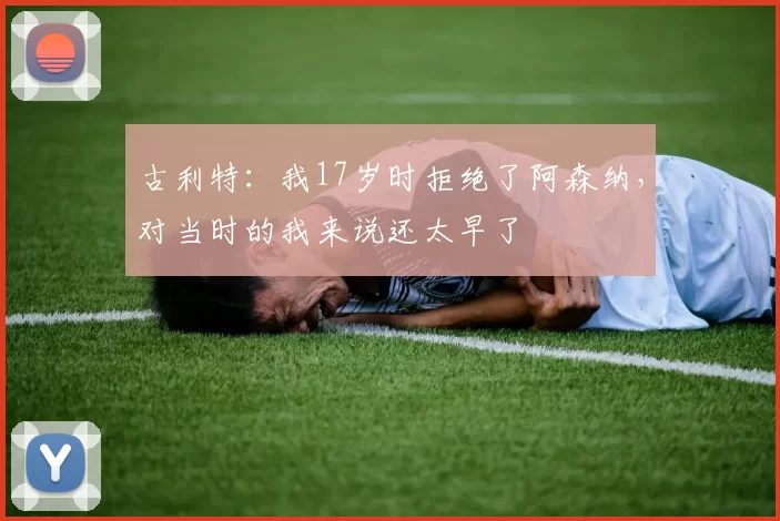 古利特：我17岁时拒绝了阿森纳，对当时的我来说还太早了