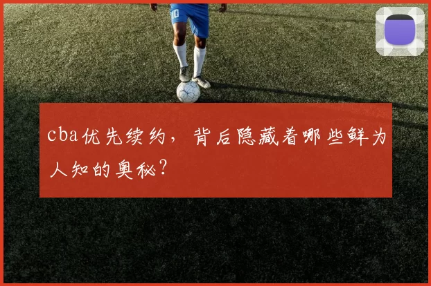 cba优先续约,背后隐藏着哪些鲜为人知的奥秘?