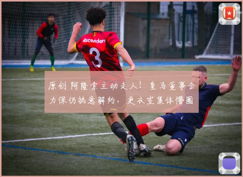 原创 阿隆索主动走人！皇马董事会力保仍执意解约，更衣室集体懵圈