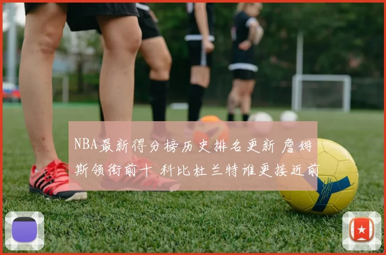 NBA最新得分榜历史排名更新 詹姆斯领衔前十 科比杜兰特谁更接近前五
