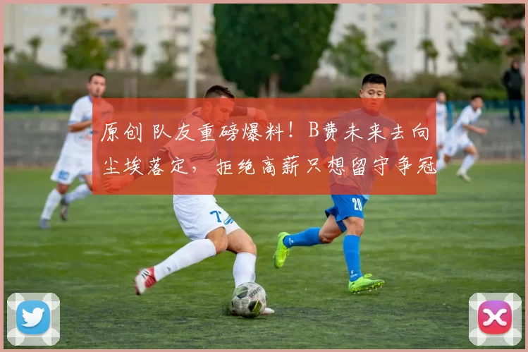 原创 队友重磅爆料！B费未来去向尘埃落定，拒绝高薪只想留守争冠