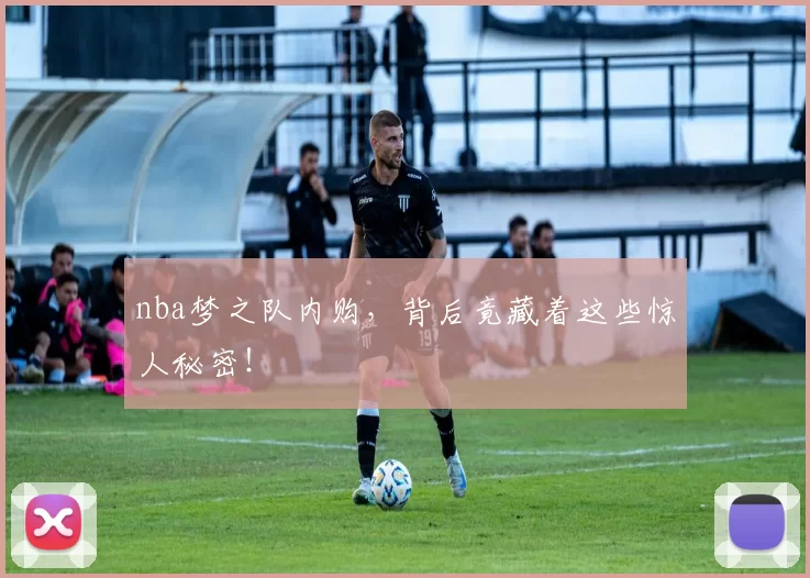 nba梦之队内购，背后竟藏着这些惊人秘密！