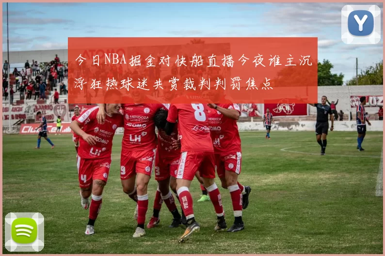 今日NBA掘金对快船直播今夜谁主沉浮狂热球迷共赏裁判判罚焦点