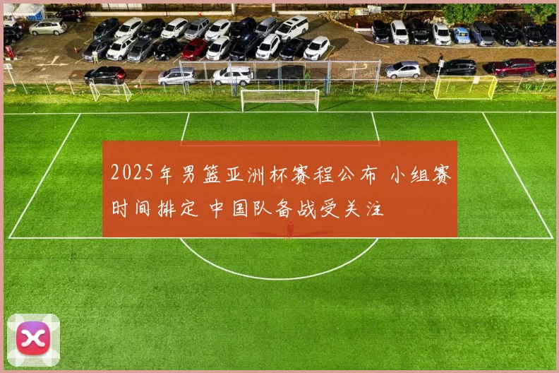 2025年男篮亚洲杯赛程公布 小组赛时间排定 中国队备战受关注