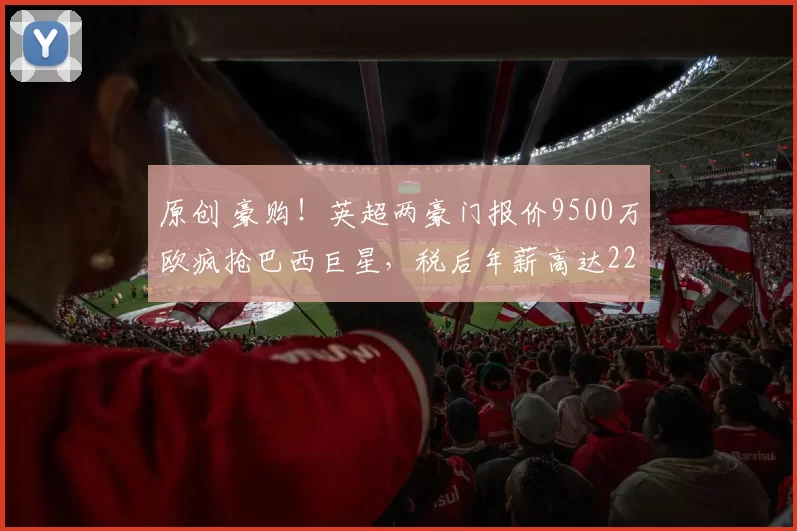 原创 豪购！英超两豪门报价9500万欧疯抢巴西巨星，税后年薪高达2200万欧