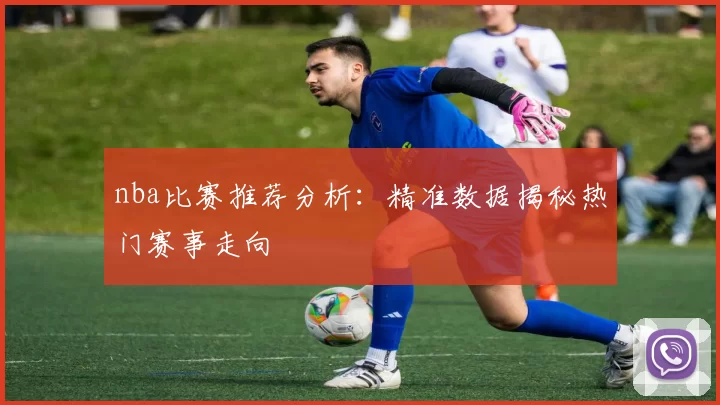 nba比赛推荐分析：精准数据揭秘热门赛事走向