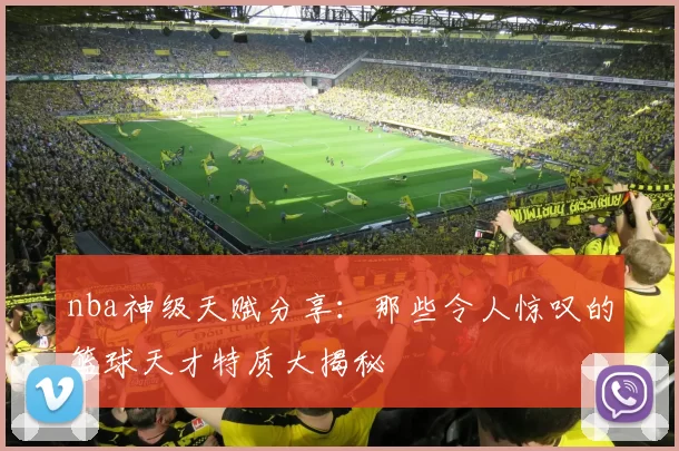 nba神级天赋分享：那些令人惊叹的篮球天才特质大揭秘